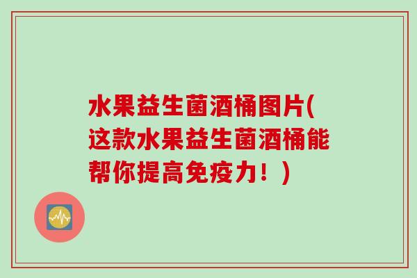 水果益生菌酒桶图片(这款水果益生菌酒桶能帮你提高力!) 水果益生菌酒桶图片(这款水果益生菌酒桶能帮你提高力!)