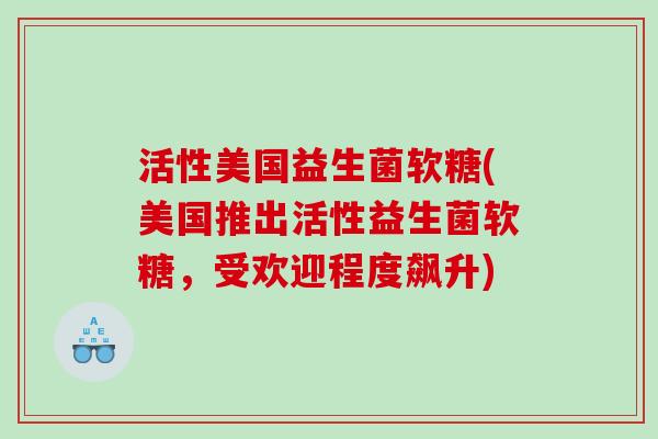 活性美国益生菌软糖(美国推出活性益生菌软糖，受欢迎程度飙升)