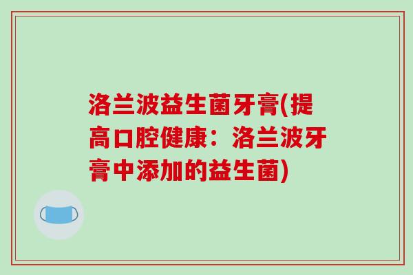 洛兰波益生菌牙膏(提高口腔健康:洛兰波牙膏中添加的益生菌) 洛兰波益生菌牙膏(提高口腔健康:洛兰波牙膏中添加的益生菌)