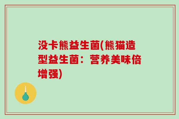 没卡熊益生菌(熊猫造型益生菌：营养美味倍增强)