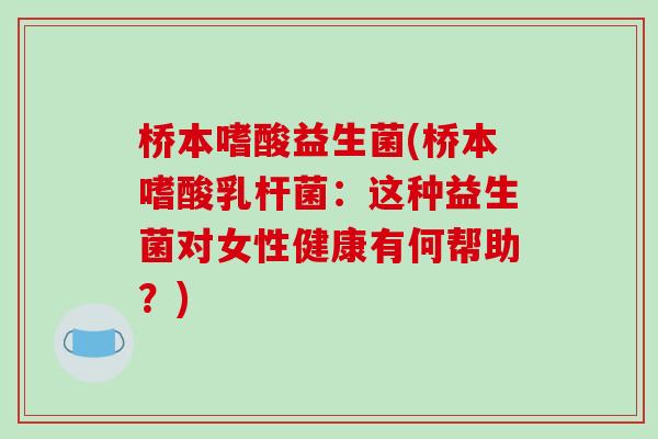 桥本嗜酸益生菌(桥本嗜酸乳杆菌:这种益生菌对女性健康有何帮助?) 桥本嗜酸益生菌(桥本嗜酸乳杆菌:这种益生菌对女性健康有何帮助?)