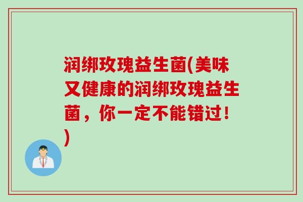 润绑玫瑰益生菌(美味又健康的润绑玫瑰益生菌,你一定不能错过!) 润绑玫瑰益生菌(美味又健康的润绑玫瑰益生菌,你一定不能错过!)