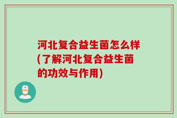 河北复合益生菌怎么样(了解河北复合益生菌的功效与作用)