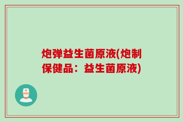 炮弹益生菌原液(炮制保健品:益生菌原液) 炮弹益生菌原液(炮制保健品:益生菌原液)
