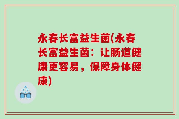 永春长富益生菌(永春长富益生菌:让肠道健康更容易,保障身体健康) 永春长富益生菌(永春长富益生菌:让肠道健康更容易,保障身体健康)