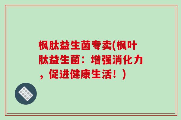 枫肽益生菌专卖(枫叶肽益生菌：增强消化力，促进健康生活！)
