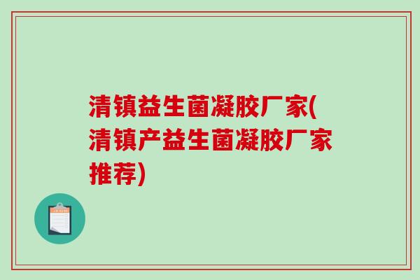 清镇益生菌凝胶厂家(清镇产益生菌凝胶厂家推荐)