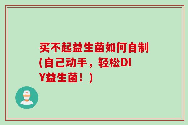 买不起益生菌如何自制(自己动手，轻松DIY益生菌！)