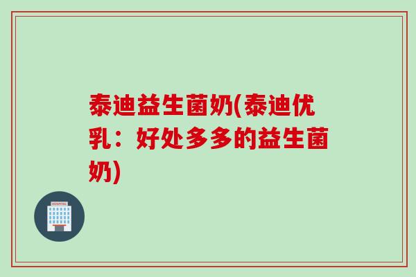 泰迪益生菌奶(泰迪优乳:好处多多的益生菌奶) 泰迪益生菌奶(泰迪优乳:好处多多的益生菌奶)