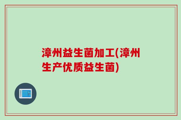 漳州益生菌加工(漳州生产优质益生菌)