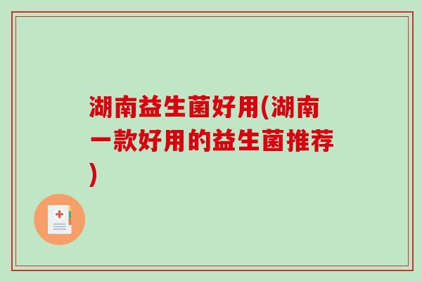 湖南益生菌好用(湖南一款好用的益生菌推荐) 湖南益生菌好用(湖南一款好用的益生菌推荐)