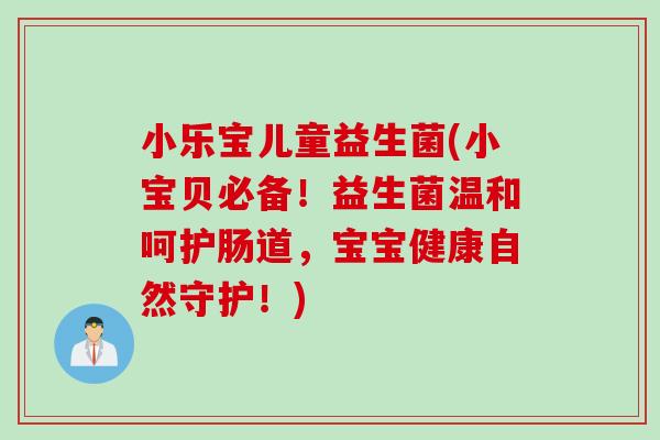 小乐宝儿童益生菌(小宝贝必备!益生菌温和呵护肠道,宝宝健康自然守护!) 小乐宝儿童益生菌(小宝贝必备!益生菌温和呵护肠道,宝宝健康自然守护!)