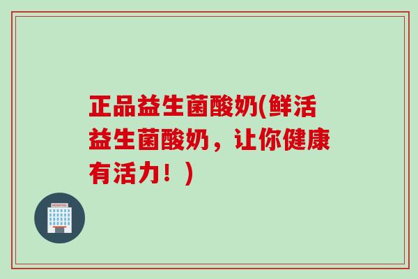 正品益生菌酸奶(鲜活益生菌酸奶，让你健康有活力！)