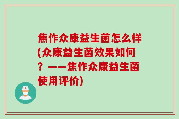 焦作众康益生菌怎么样(众康益生菌效果如何?——焦作众康益生菌使用评价) 焦作众康益生菌怎么样(众康益生菌效果如何?——焦作众康益生菌使用评价)