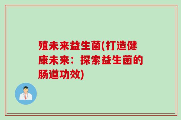 殖未来益生菌(打造健康未来：探索益生菌的肠道功效)