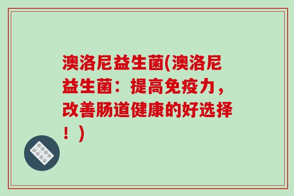 澳洛尼益生菌(澳洛尼益生菌：提高力，改善肠道健康的好选择！)