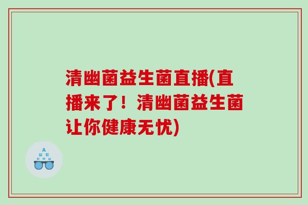 清幽菌益生菌直播(直播来了!清幽菌益生菌让你健康无忧) 清幽菌益生菌直播(直播来了!清幽菌益生菌让你健康无忧)