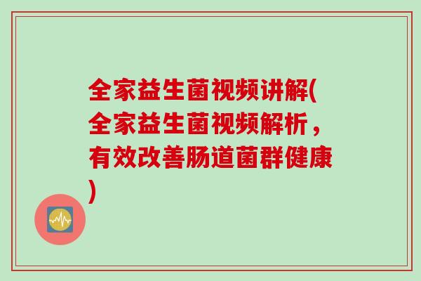 全家益生菌视频讲解(全家益生菌视频解析,有效改善肠道菌群健康) 全家益生菌视频讲解(全家益生菌视频解析,有效改善肠道菌群健康)