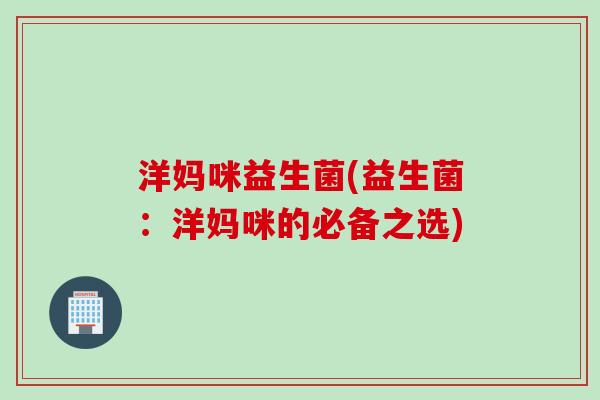 洋妈咪益生菌(益生菌:洋妈咪的必备之选) 洋妈咪益生菌(益生菌:洋妈咪的必备之选)
