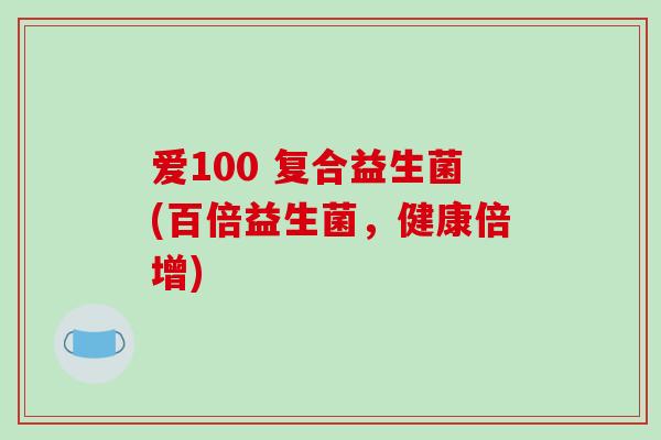 爱100 复合益生菌(百倍益生菌,健康倍增) 爱100 复合益生菌(百倍益生菌,健康倍增)
