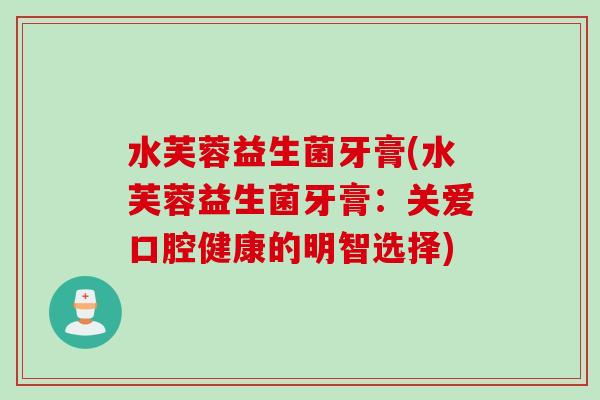 水芙蓉益生菌牙膏(水芙蓉益生菌牙膏：关爱口腔健康的明智选择)