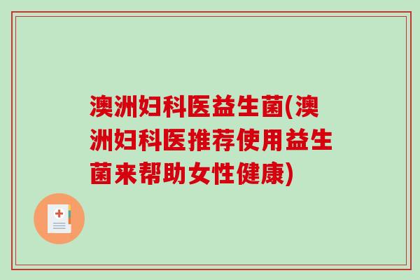 澳洲医益生菌(澳洲医推荐使用益生菌来帮助女性健康) 澳洲医益生菌(澳洲医推荐使用益生菌来帮助女性健康)