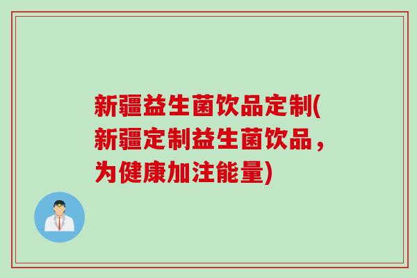 新疆益生菌饮品定制(新疆定制益生菌饮品,为健康加注能量) 新疆益生菌饮品定制(新疆定制益生菌饮品,为健康加注能量)