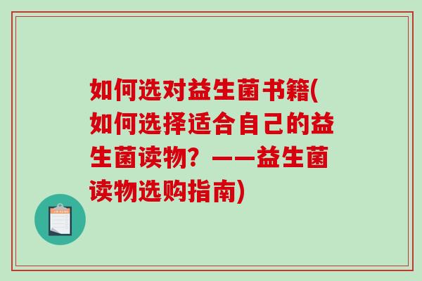 如何选对益生菌书籍(如何选择适合自己的益生菌读物?——益生菌读物选购指南) 如何选对益生菌书籍(如何选择适合自己的益生菌读物?——益生菌读物选购指南)