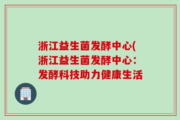 浙江益生菌发酵中心(浙江益生菌发酵中心：发酵科技助力健康生活