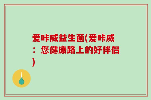 爱咔威益生菌(爱咔威:您健康路上的好伴侣) 爱咔威益生菌(爱咔威:您健康路上的好伴侣)