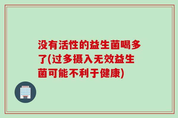 没有活性的益生菌喝多了(过多摄入无效益生菌可能不利于健康) 没有活性的益生菌喝多了(过多摄入无效益生菌可能不利于健康)