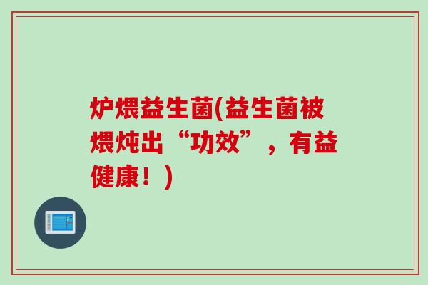 炉煨益生菌(益生菌被煨炖出“功效”，有益健康！)