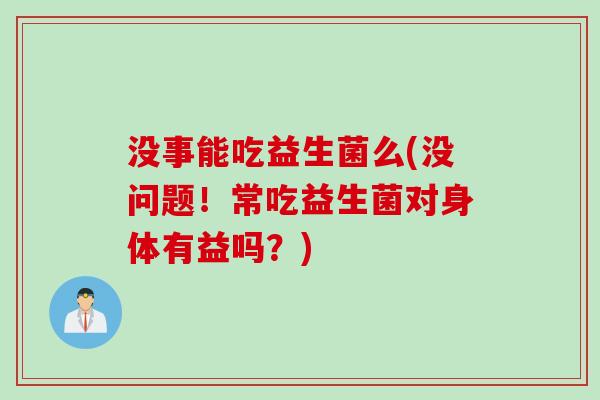 没事能吃益生菌么(没问题!常吃益生菌对身体有益吗?) 没事能吃益生菌么(没问题!常吃益生菌对身体有益吗?)