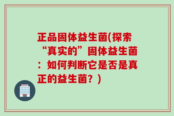 正品固体益生菌(探索“真实的”固体益生菌:如何判断它是否是真正的益生菌?) 正品固体益生菌(探索“真实的”固体益生菌:如何判断它是否是真正的益生菌?)