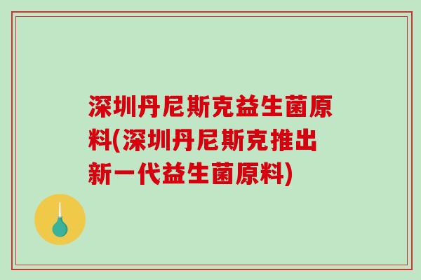 深圳丹尼斯克益生菌原料(深圳丹尼斯克推出新一代益生菌原料) 深圳丹尼斯克益生菌原料(深圳丹尼斯克推出新一代益生菌原料)
