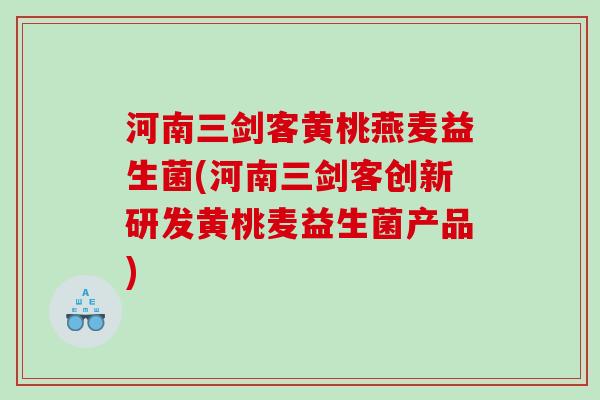 河南三剑客黄桃燕麦益生菌(河南三剑客创新研发黄桃麦益生菌产品)
