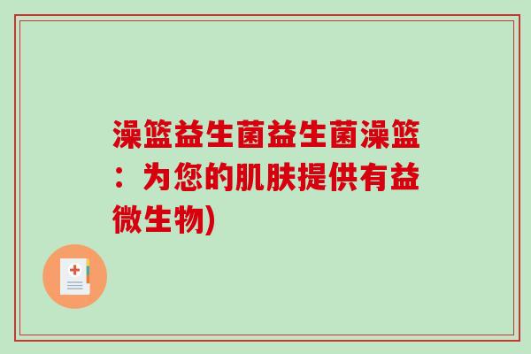澡篮益生菌益生菌澡篮：为您的提供有益微生物)