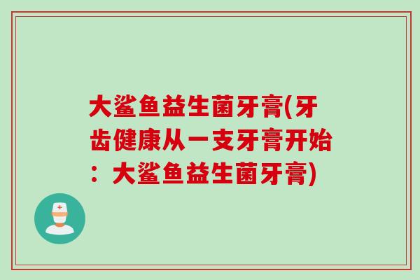 大鲨鱼益生菌牙膏(牙齿健康从一支牙膏开始：大鲨鱼益生菌牙膏)