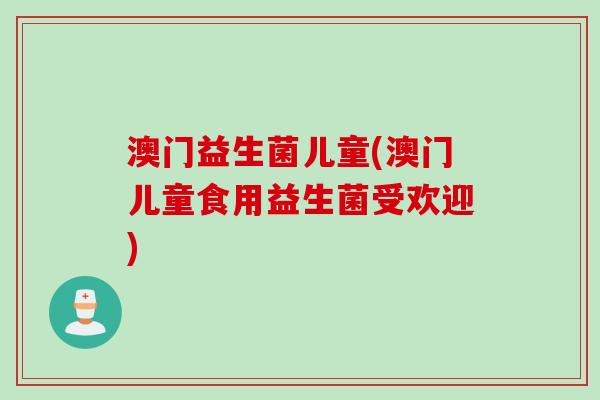 澳门益生菌儿童(澳门儿童食用益生菌受欢迎)