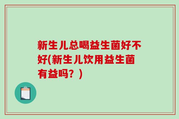 新生儿总喝益生菌好不好(新生儿饮用益生菌有益吗？)