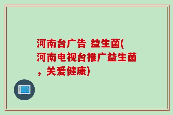 河南台广告 益生菌(河南电视台推广益生菌，关爱健康)