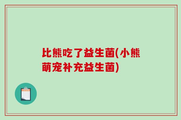 比熊吃了益生菌(小熊萌宠补充益生菌)