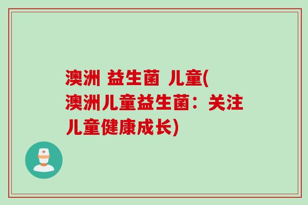 澳洲 益生菌 儿童(澳洲儿童益生菌:关注儿童健康成长) 澳洲 益生菌 儿童(澳洲儿童益生菌:关注儿童健康成长)