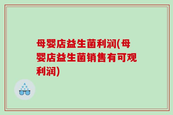 母婴店益生菌利润(母婴店益生菌销售有可观利润)