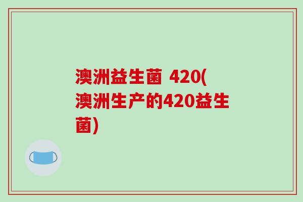 澳洲益生菌 420(澳洲生产的420益生菌) 澳洲益生菌 420(澳洲生产的420益生菌)