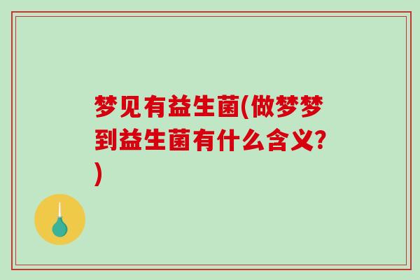 梦见有益生菌(做梦梦到益生菌有什么含义？)