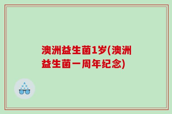 澳洲益生菌1岁(澳洲益生菌一周年纪念) 澳洲益生菌1岁(澳洲益生菌一周年纪念)