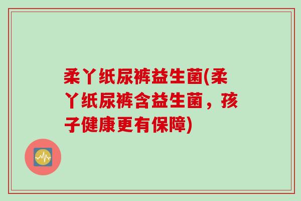 柔丫纸尿裤益生菌(柔丫纸尿裤含益生菌,孩子健康更有保障) 柔丫纸尿裤益生菌(柔丫纸尿裤含益生菌,孩子健康更有保障)