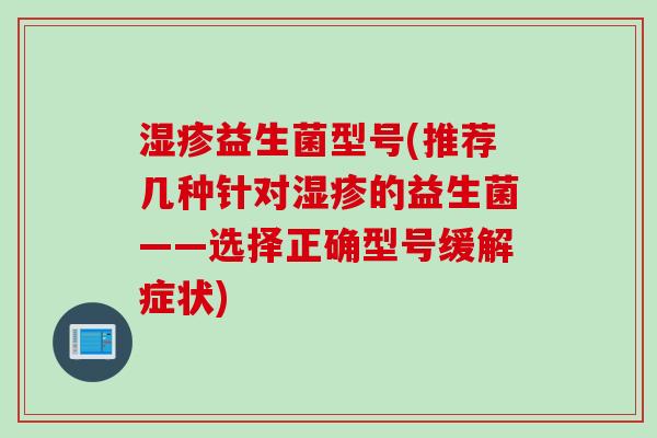 湿疹益生菌型号(推荐几种针对湿疹的益生菌——选择正确型号缓解症状)