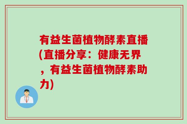 有益生菌植物酵素直播(直播分享：健康无界，有益生菌植物酵素助力)